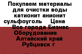   Покупаем материалы для очистки воды катионит анионит сульфоуголь  › Цена ­ 100 - Все города Бизнес » Оборудование   . Алтайский край,Рубцовск г.